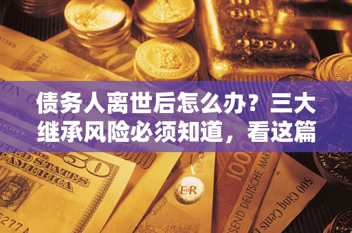 济南债务人离世后怎么办？三大继承风险必须知道，看这篇就够了