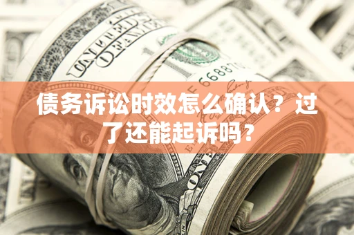 济南债务诉讼时效怎么确认？过了还能起诉吗？
