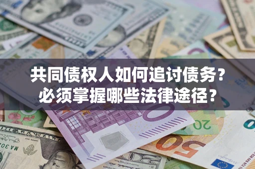 济南共同债权人如何追讨债务？必须掌握哪些法律途径？