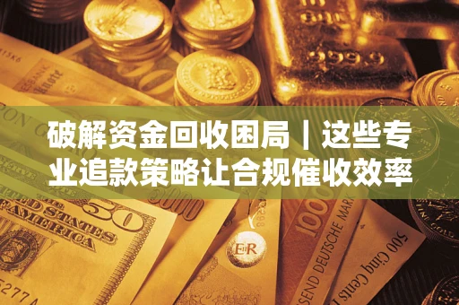 济南破解资金回收困局｜这些专业追款策略让合规催收效率翻倍