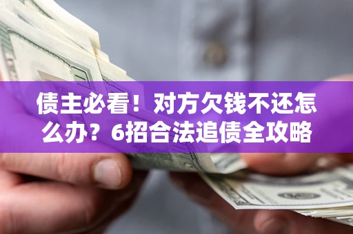 济南债主必看！对方欠钱不还怎么办？6招合法追债全攻略