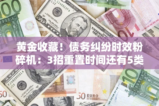 济南黄金收藏！债务纠纷时效粉碎机：3招重置时间还有5类不设年限的特殊债务
