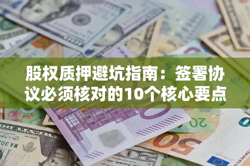 济南股权质押避坑指南:签署协议必须核对的10个核心要点 济南股权质押避坑指南:签署协议必须核对的10个核心要点