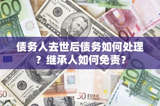 济南债务人去世后债务如何处理？继承人如何免责？