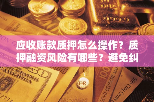 济南应收账款质押怎么操作？质押融资风险有哪些？避免纠纷高效融资技巧