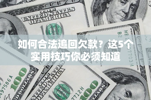 济南如何合法追回欠款？这5个实用技巧你必须知道