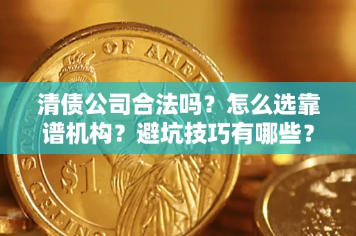 济南清债公司合法吗？怎么选靠谱机构？避坑技巧有哪些？