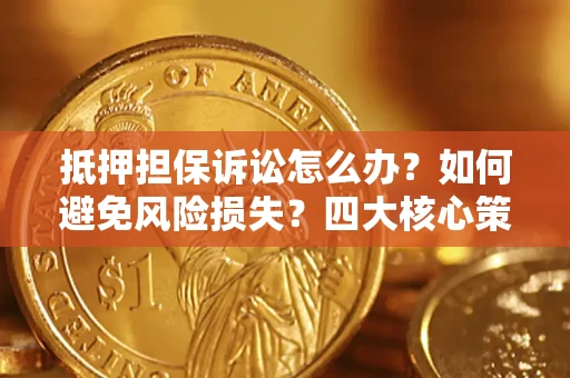 济南抵押担保诉讼怎么办？如何避免风险损失？四大核心策略全解读