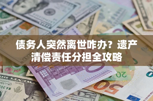 济南债务人突然离世咋办？遗产清偿责任分担全攻略