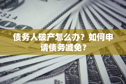 济南债务人破产怎么办？如何申请债务减免？