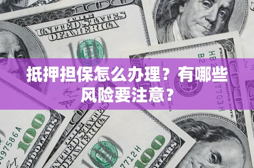 济南抵押担保怎么办理？有哪些风险要注意？