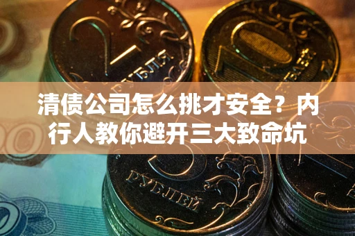 济南清债公司怎么挑才安全？内行人教你避开三大致命坑