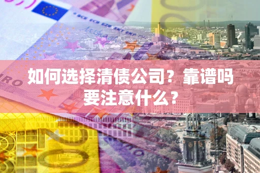 济南如何选择清债公司？靠谱吗要注意什么？