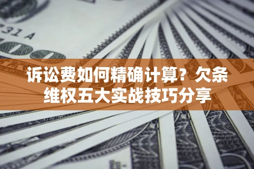 济南诉讼费如何精确计算？欠条维权五大实战技巧分享