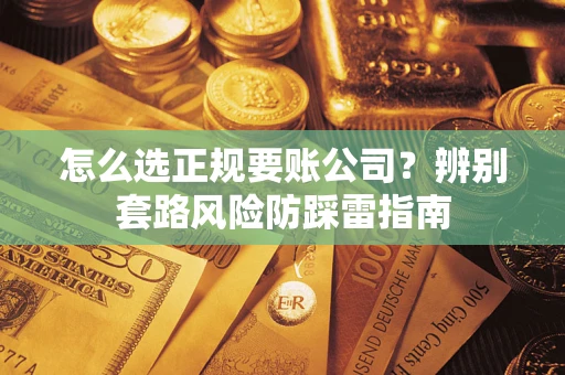 济南怎么选正规要账公司？辨别套路风险防踩雷指南