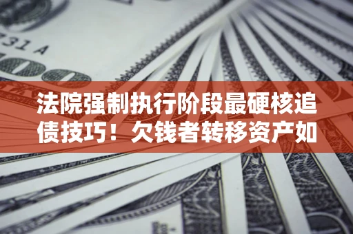 济南法院强制执行阶段最硬核追债技巧！欠钱者转移资产如何破解？