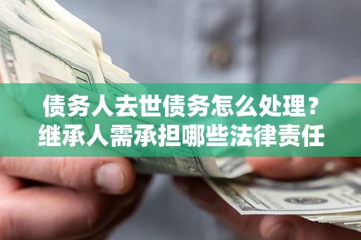 济南债务人去世债务怎么处理？继承人需承担哪些法律责任？