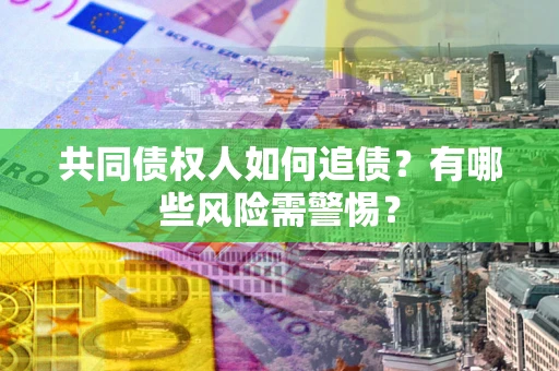 济南共同债权人如何追债？有哪些风险需警惕？