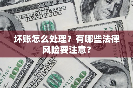 济南坏账怎么处理？有哪些法律风险要注意？