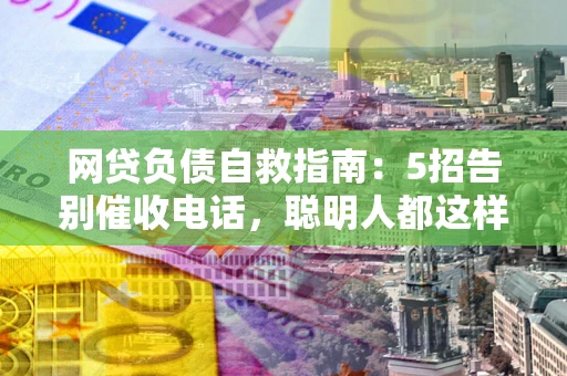 济南网贷负债自救指南：5招告别催收电话，聪明人都这样做