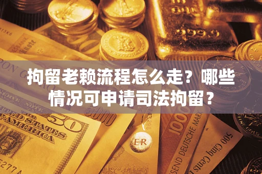 济南拘留老赖流程怎么走？哪些情况可申请司法拘留？