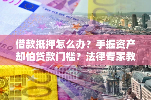 济南借款抵押怎么办？手握资产却怕贷款门槛？法律专家教你办抵押不踩坑