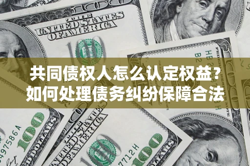 济南共同债权人怎么认定权益？如何处理债务纠纷保障合法权益？