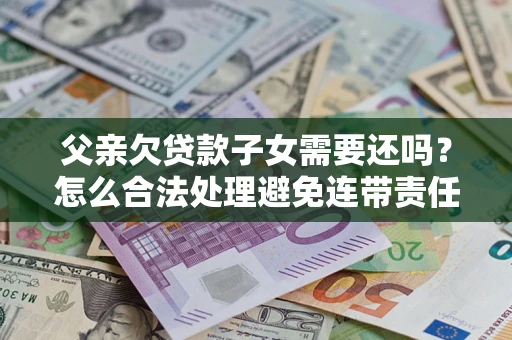 济南父亲欠贷款子女需要还吗？怎么合法处理避免连带责任？