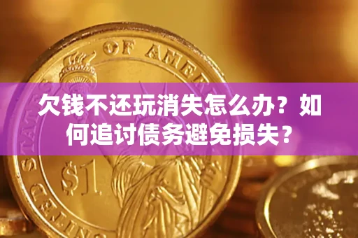 济南欠钱不还玩消失怎么办？如何追讨债务避免损失？