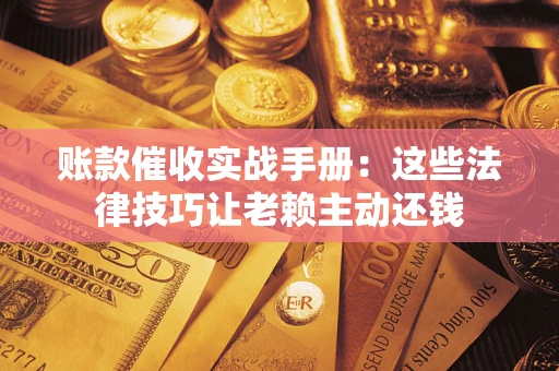 济南账款催收实战手册：这些法律技巧让老赖主动还钱