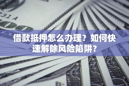 济南借款抵押怎么办理？如何快速解除风险陷阱？