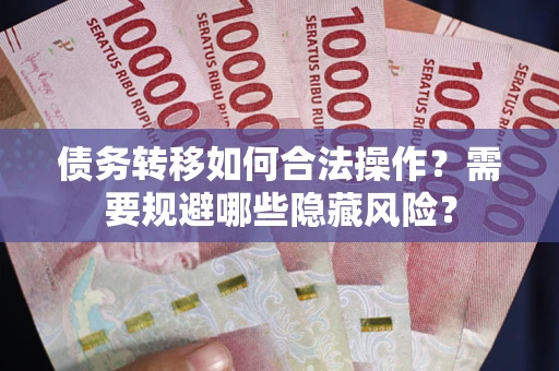 济南债务转移如何合法操作？需要规避哪些隐藏风险？