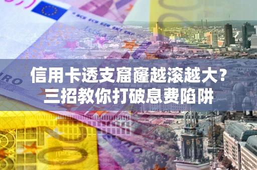 济南信用卡透支窟窿越滚越大？三招教你打破息费陷阱