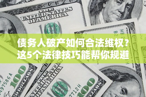 济南债务人破产如何合法维权？这5个法律技巧能帮你规避风险