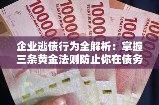 济南企业逃债行为全解析：掌握三条黄金法则防止你在债务乱局中“踩雷”
