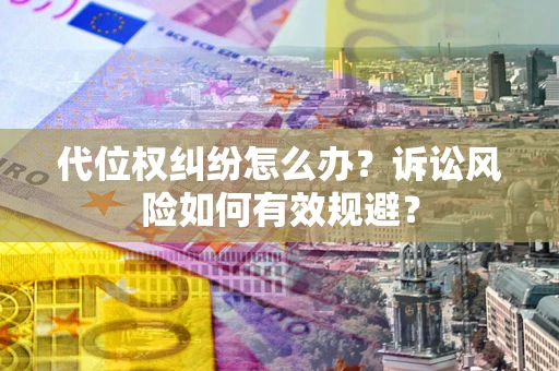 济南代位权纠纷怎么办？诉讼风险如何有效规避？