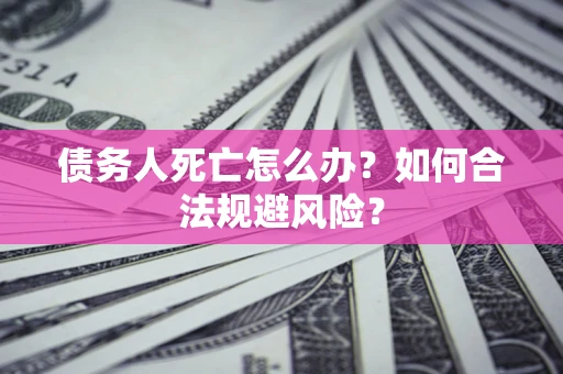 济南债务人死亡怎么办？如何合法规避风险？