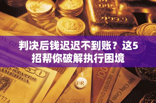 济南判决后钱迟迟不到账？这5招帮你破解执行困境