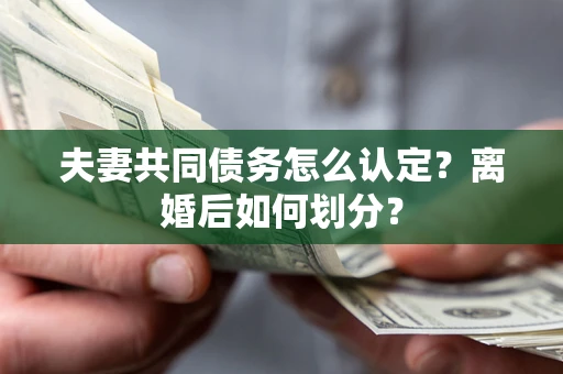 济南夫妻共同债务怎么认定？离婚后如何划分？