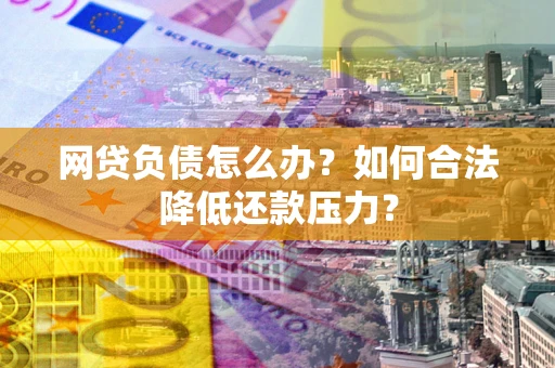 济南网贷负债怎么办？如何合法降低还款压力？