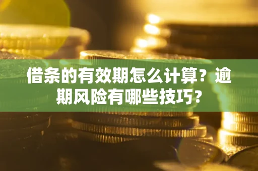 济南借条的有效期怎么计算？逾期风险有哪些技巧？