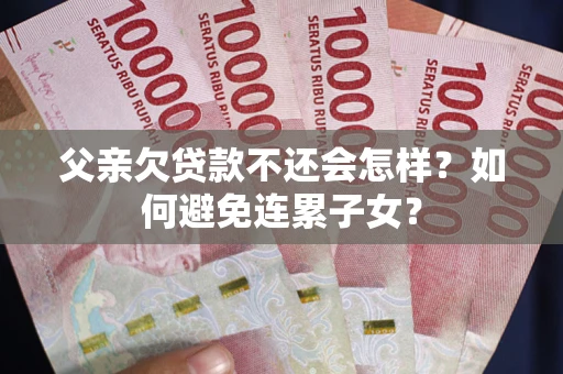 济南父亲欠贷款不还会怎样？如何避免连累子女？