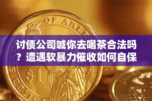 济南讨债公司喊你去喝茶合法吗？遭遇软暴力催收如何自保？