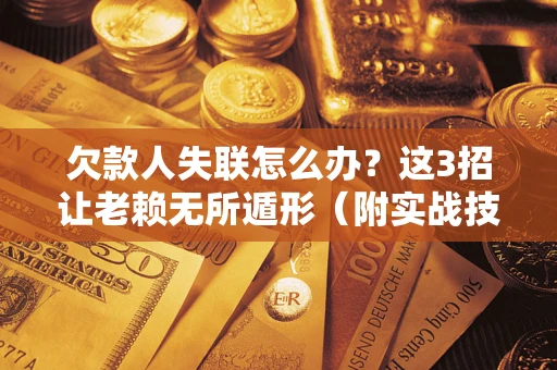 济南欠款人失联怎么办？这3招让老赖无所遁形（附实战技巧）