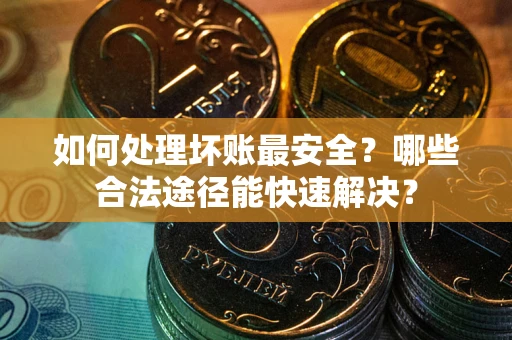 济南如何处理坏账最安全？哪些合法途径能快速解决？