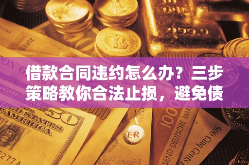 济南借款合同违约怎么办？三步策略教你合法止损，避免债务危机升级