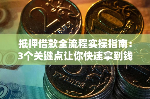 济南抵押借款全流程实操指南：3个关键点让你快速拿到钱