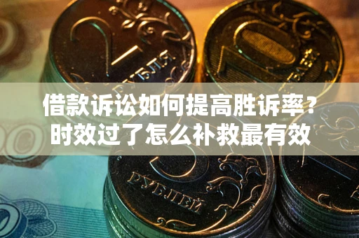 济南借款诉讼如何提高胜诉率？时效过了怎么补救最有效