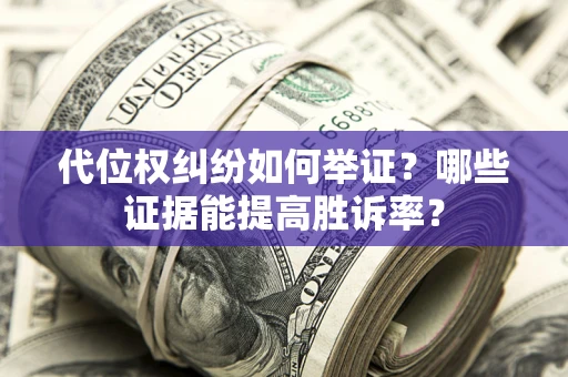 济南代位权纠纷如何举证？哪些证据能提高胜诉率？