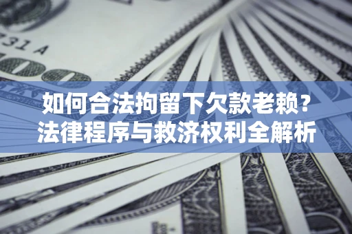 济南如何合法拘留下欠款老赖？法律程序与救济权利全解析